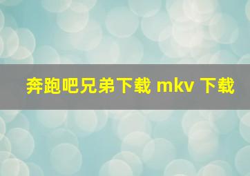 奔跑吧兄弟下载 mkv 下载